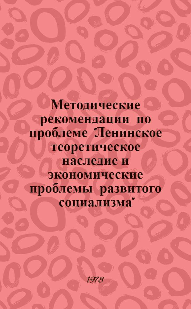Методические рекомендации по проблеме "Ленинское теоретическое наследие и экономические проблемы развитого социализма" : (Материалы в помощь пропагандистам и слушателям системы полит. и экон. образования). 1978-1979 учеб. год