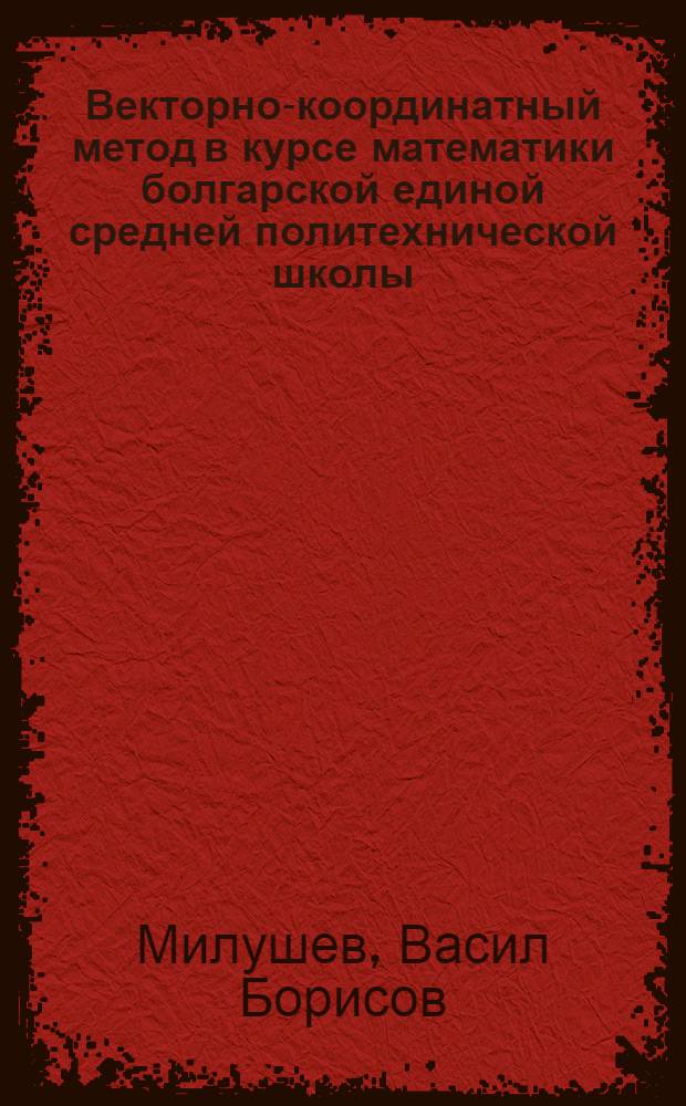 Векторно-координатный метод в курсе математики болгарской единой средней политехнической школы : Автореф. дис. на соиск. учен. степ. канд. пед. наук : (13.00.02)