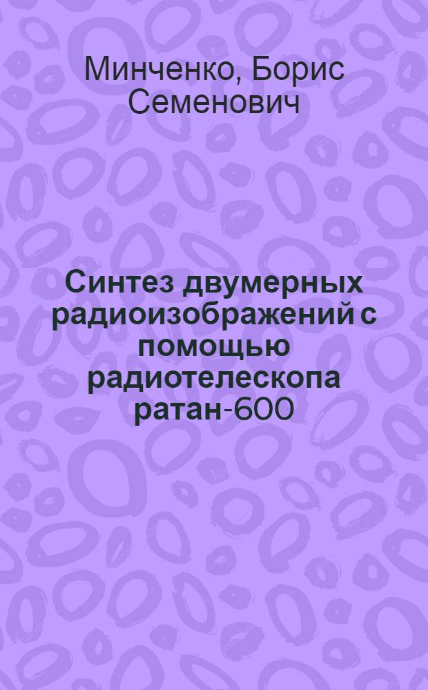Синтез двумерных радиоизображений с помощью радиотелескопа ратан-600 : Автореф. дис. на соиск. учен. степ. канд. физ.-мат. наук : (01.03.03)