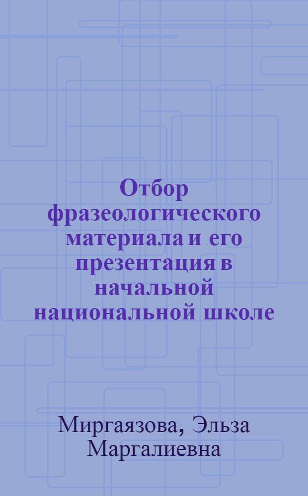 Отбор фразеологического материала и его презентация в начальной национальной школе : Автореф. дис. на соиск. учен. степени канд. пед. наук : (13.00.02)