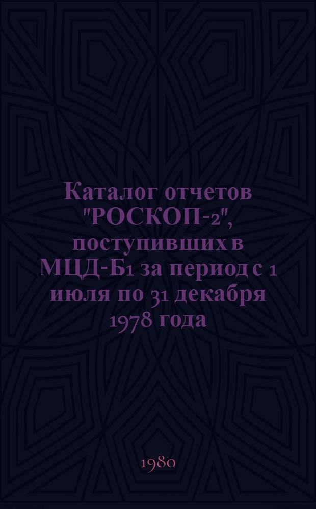 Каталог отчетов "РОСКОП-2", поступивших в МЦД-Б1 за период с 1 июля по 31 декабря 1978 года. Вып. 7 : ... с 1 июля по 31 декабря 1980 года