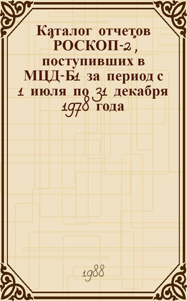 Каталог отчетов "РОСКОП-2", поступивших в МЦД-Б1 за период с 1 июля по 31 декабря 1978 года. Вып. 17 : ... в период с 1 июля по 31 декабря 1987 года