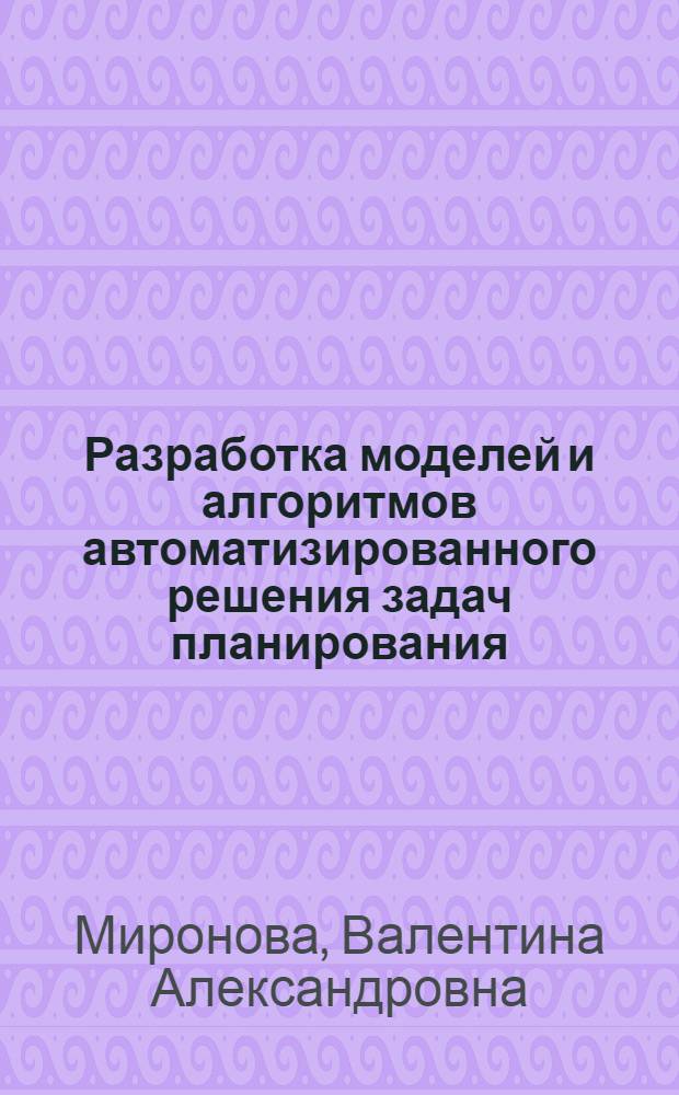Разработка моделей и алгоритмов автоматизированного решения задач планирования : (На прим. планирования учеб. процесса в АСУ вуз) : Автореф. дис. на соиск. учен. степ. к. т. н