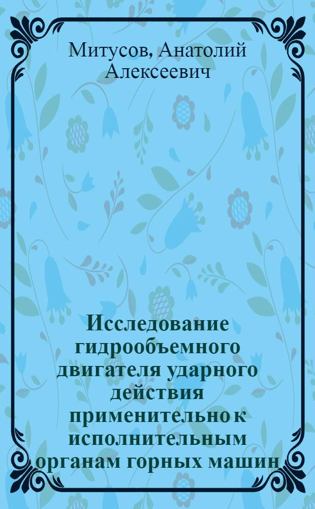 Исследование гидрообъемного двигателя ударного действия применительно к исполнительным органам горных машин : Автореф. дис. на соиск. учен. степени канд. техн. наук : (05.05.06)