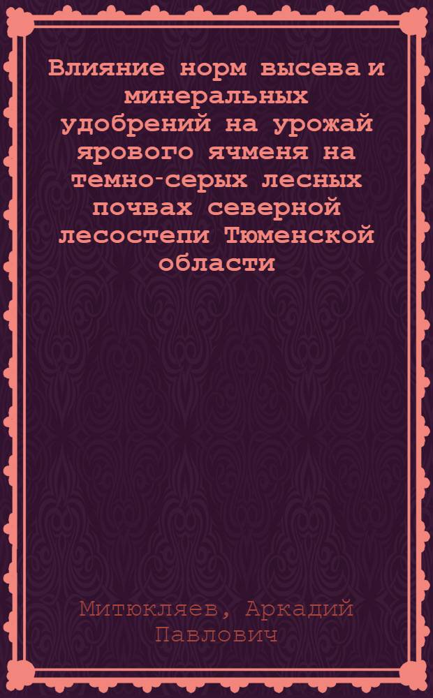 Влияние норм высева и минеральных удобрений на урожай ярового ячменя на темно-серых лесных почвах северной лесостепи Тюменской области : Автореф. дис. на соиск. учен. степени канд. с.-х. наук : (06.01.09)