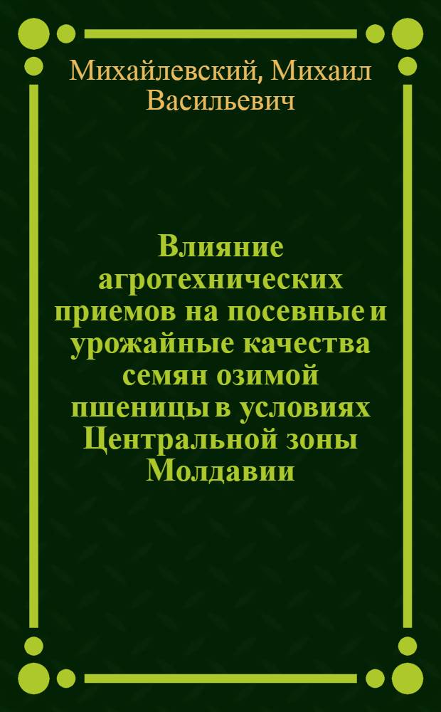 Влияние агротехнических приемов на посевные и урожайные качества семян озимой пшеницы в условиях Центральной зоны Молдавии : Автореф. дис. на соиск. учен. степени канд. с.-х. наук : (06.01.09)