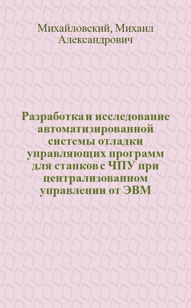 Разработка и исследование автоматизированной системы отладки управляющих программ для станков с ЧПУ при централизованном управлении от ЭВМ : Автореф. дис. на соиск. учен. степ. канд. техн. наук : (05.13.06)
