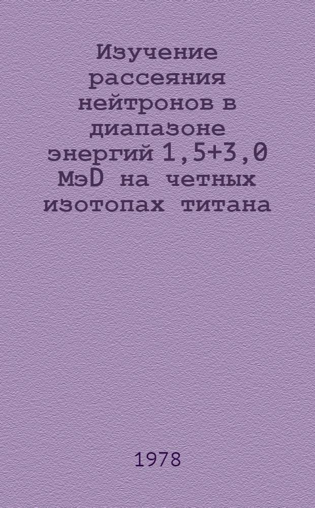 Изучение рассеяния нейтронов в диапазоне энергий 1,5+3,0 МэD на четных изотопах титана, хрома и железа : Автореф. дис. на соиск. учен. степени канд. физ.-мат. наук : (01.04.16)