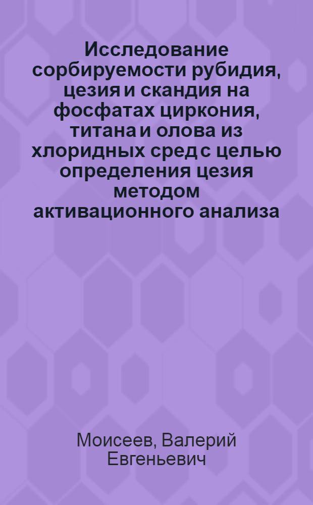 Исследование сорбируемости рубидия, цезия и скандия на фосфатах циркония, титана и олова из хлоридных сред с целью определения цезия методом активационного анализа : Автореф. дис. на соиск. учен. степ. к. х. н