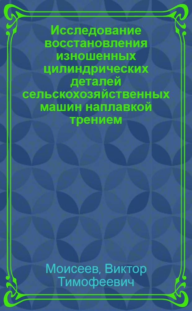 Исследование восстановления изношенных цилиндрических деталей сельскохозяйственных машин наплавкой трением : Автореф. дис. на соиск. учен. степ. канд. техн. наук : (05.20.03)