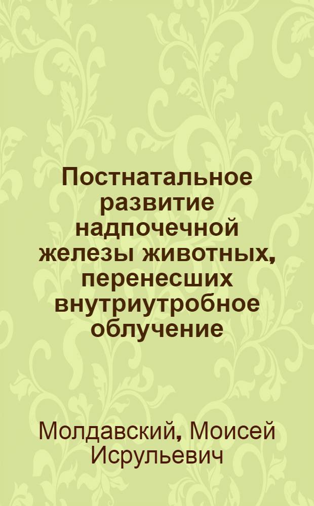 Постнатальное развитие надпочечной железы животных, перенесших внутриутробное облучение, и у потомков облученных самок : Автореф. дис. на соиск. учен. степ. д. м. н