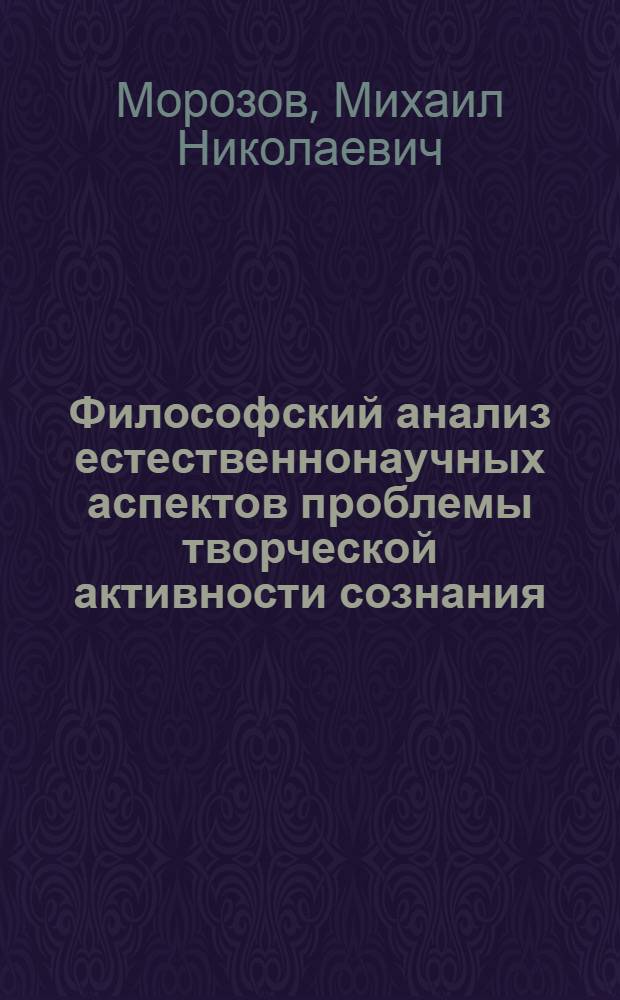 Философский анализ естественнонаучных аспектов проблемы творческой активности сознания : Автореф. дис. на соиск. учен. степ. д-ра филос. наук : (09.00.01)