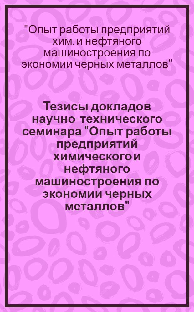 Тезисы докладов научно-технического семинара "Опыт работы предприятий химического и нефтяного машиностроения по экономии черных металлов" (Москва, ноябрь 1978 г.)