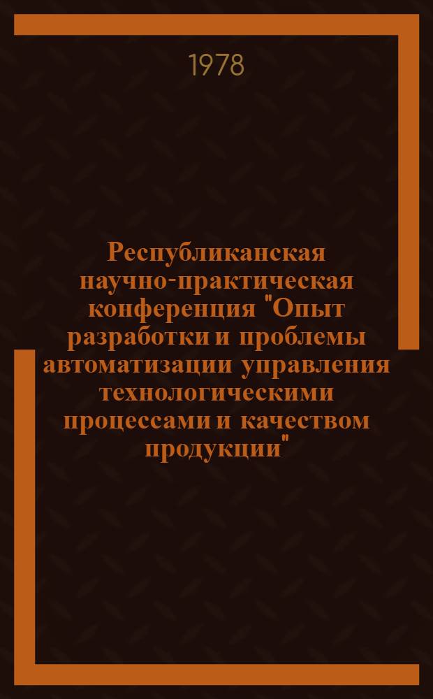Республиканская научно-практическая конференция "Опыт разработки и проблемы автоматизации управления технологическими процессами и качеством продукции" (17-18 мая 1978 г.)