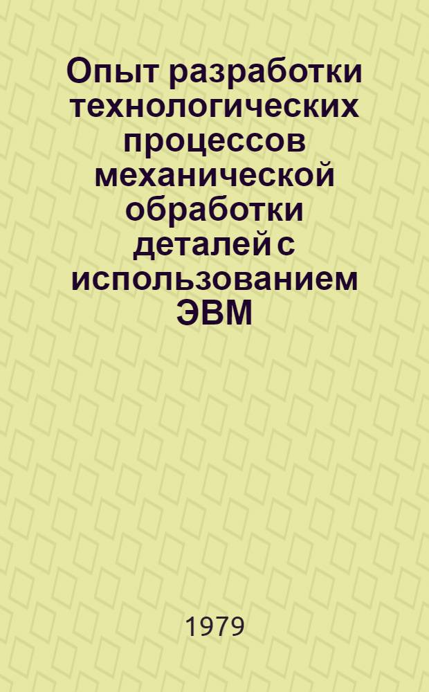 Опыт разработки технологических процессов механической обработки деталей с использованием ЭВМ : Тез. докл. науч.-техн. семинара, Москва, 19-23 нояб. 1979 г