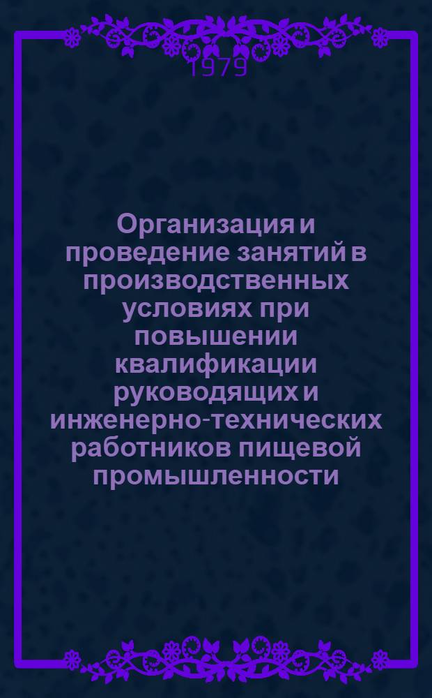 Организация и проведение занятий в производственных условиях при повышении квалификации руководящих и инженерно-технических работников пищевой промышленности : (Метод. рекомендации)