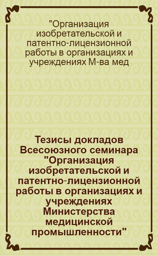 Тезисы докладов Всесоюзного семинара "Организация изобретательской и патентно-лицензионной работы в организациях и учреждениях Министерства медицинской промышленности", 5-7 сент. 1979 г.