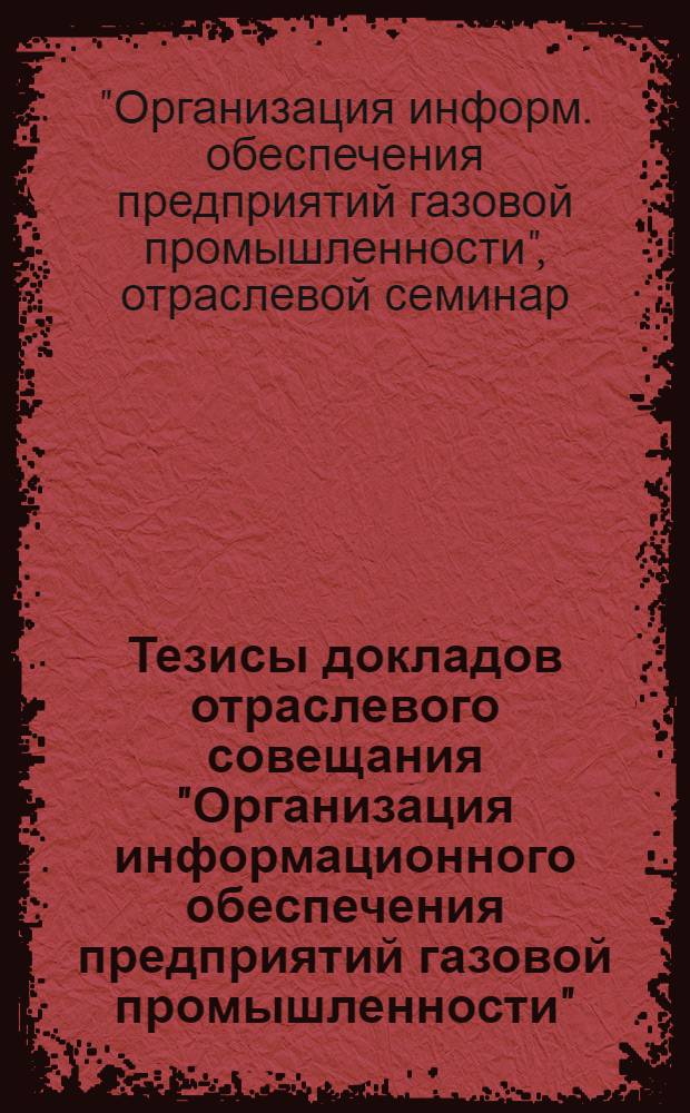 Тезисы докладов отраслевого совещания "Организация информационного обеспечения предприятий газовой промышленности", г. Москва, 18-22 сент. 1978 г.