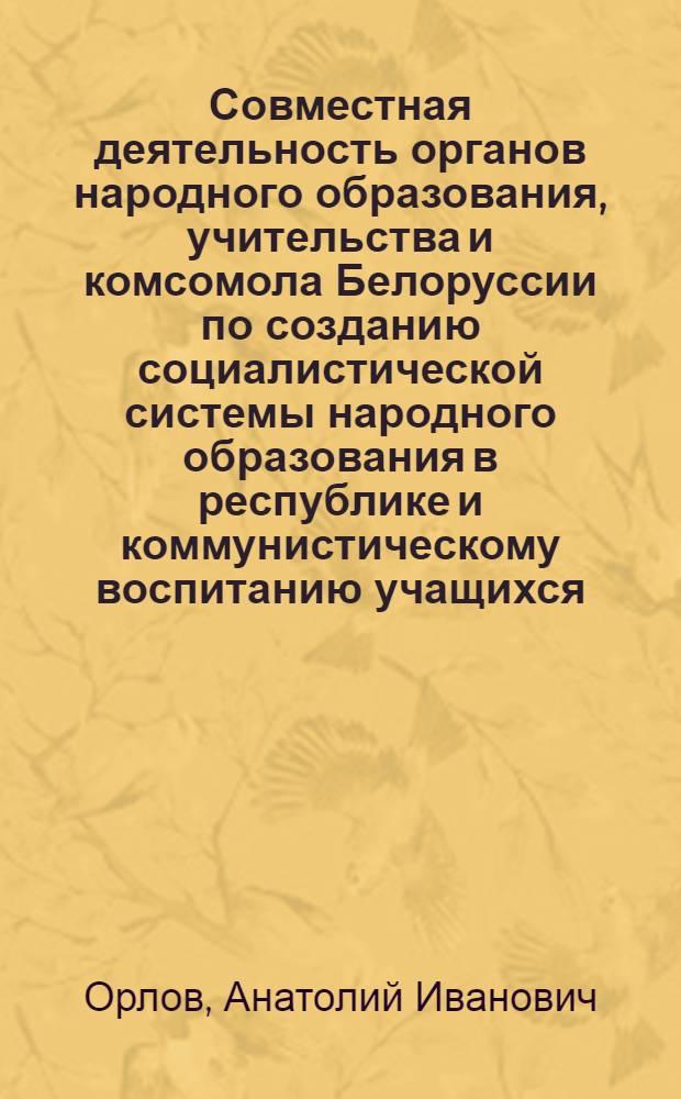 Совместная деятельность органов народного образования, учительства и комсомола Белоруссии по созданию социалистической системы народного образования в республике и коммунистическому воспитанию учащихся (1918-1931 гг.) : Автореф. дис. на соиск. учен. степ. канд. пед. наук : (13.00.01)