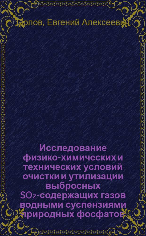 Исследование физико-химических и технических условий очистки и утилизации выбросных SO₂-содержащих газов водными суспензиями природных фосфатов : Автореф. дис. на соиск. учен. степ. канд. техн. наук : (05.17.01)