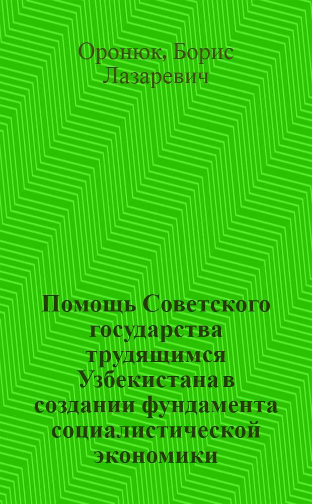 Помощь Советского государства трудящимся Узбекистана в создании фундамента социалистической экономики (1921-1932 гг.) : Автореф. дис. на соиск. учен. степ. д-ра ист. наук : (07.00.02)