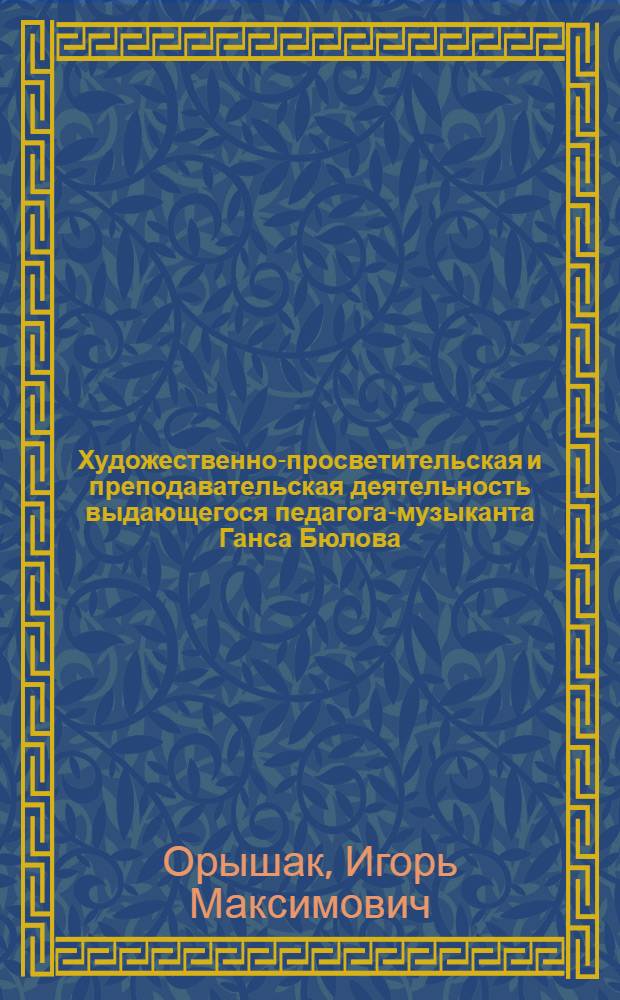 Художественно-просветительская и преподавательская деятельность выдающегося педагога-музыканта Ганса Бюлова : (Муз.-метод. аспект) : Автореф. дис. на соиск. учен. степ. канд. пед. наук : (13.00.02)