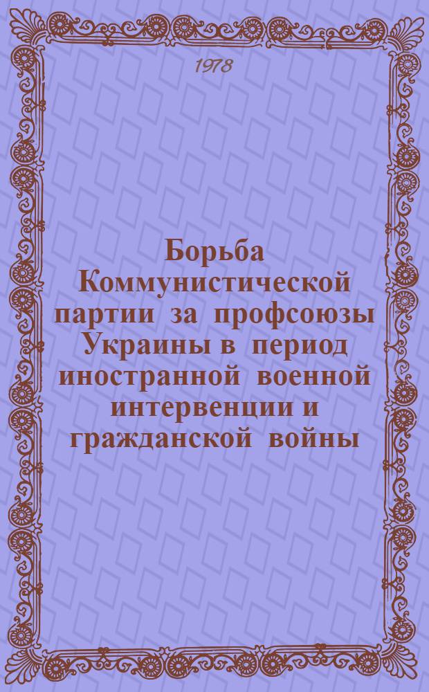 Борьба Коммунистической партии за профсоюзы Украины в период иностранной военной интервенции и гражданской войны (1918-1920 гг.) : Автореф. дис. на соиск. учен. степ. канд. ист. наук : (07.00.01)