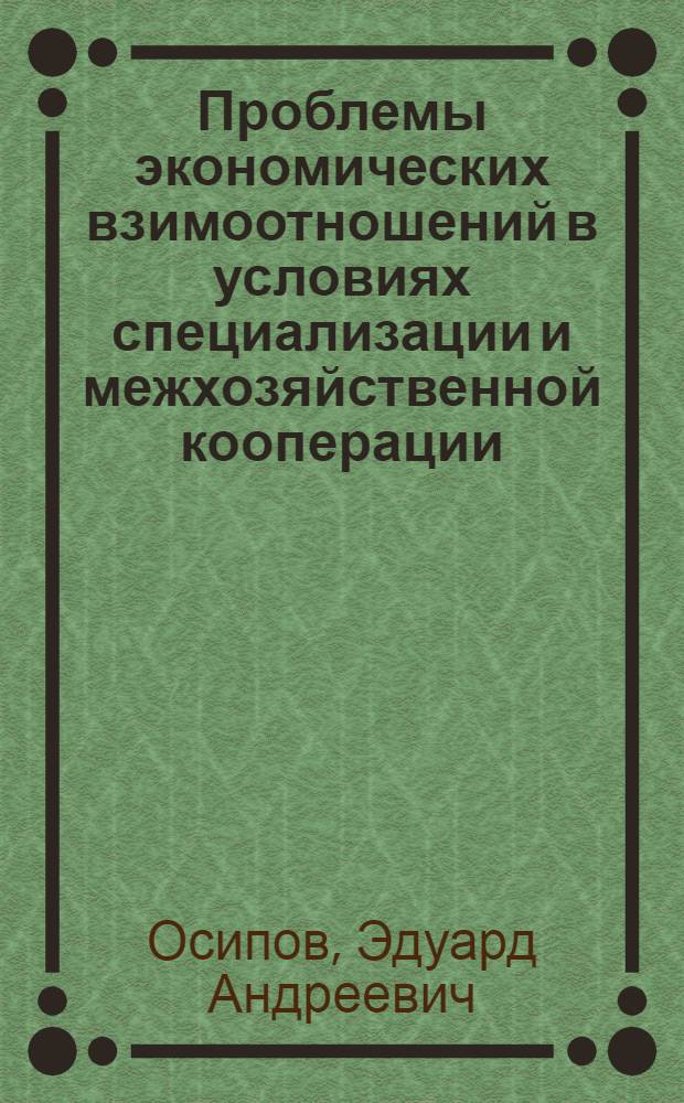 Проблемы экономических взимоотношений в условиях специализации и межхозяйственной кооперации : Автореф. дис. на соиск. учен. степ. д-ра экон. наук : (08.00.05)
