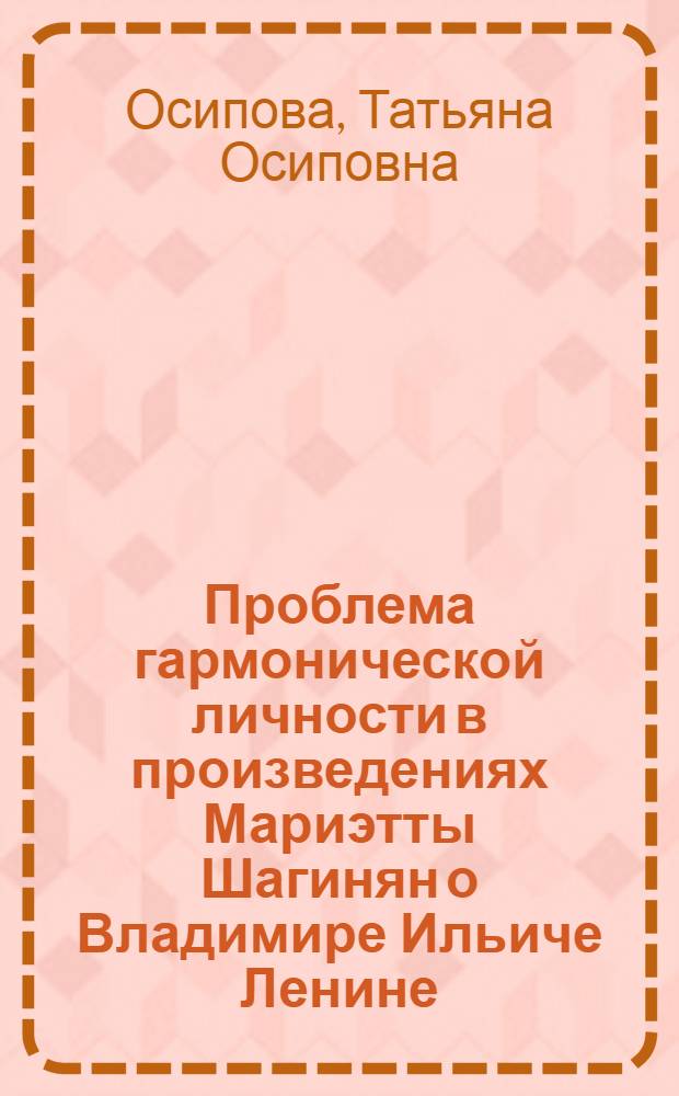 Проблема гармонической личности в произведениях Мариэтты Шагинян о Владимире Ильиче Ленине : Автореф. дис. на соиск. учен. степени канд. филол. наук : (10.01.02)