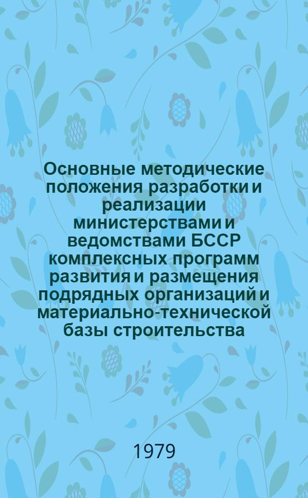 Основные методические положения разработки и реализации министерствами и ведомствами БССР комплексных программ развития и размещения подрядных организаций и материально-технической базы строительства