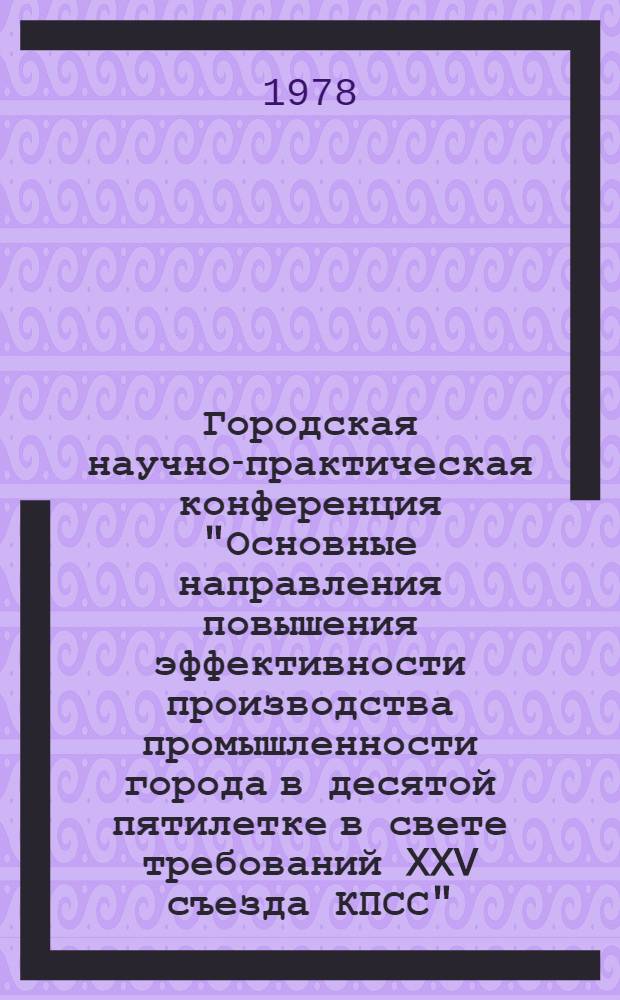 Городская научно-практическая конференция "Основные направления повышения эффективности производства промышленности города в десятой пятилетке в свете требований XXV съезда КПСС" : (Тез. докл.)