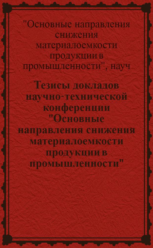 Тезисы докладов научно-технической конференции "Основные направления снижения материалоемкости продукции в промышленности"
