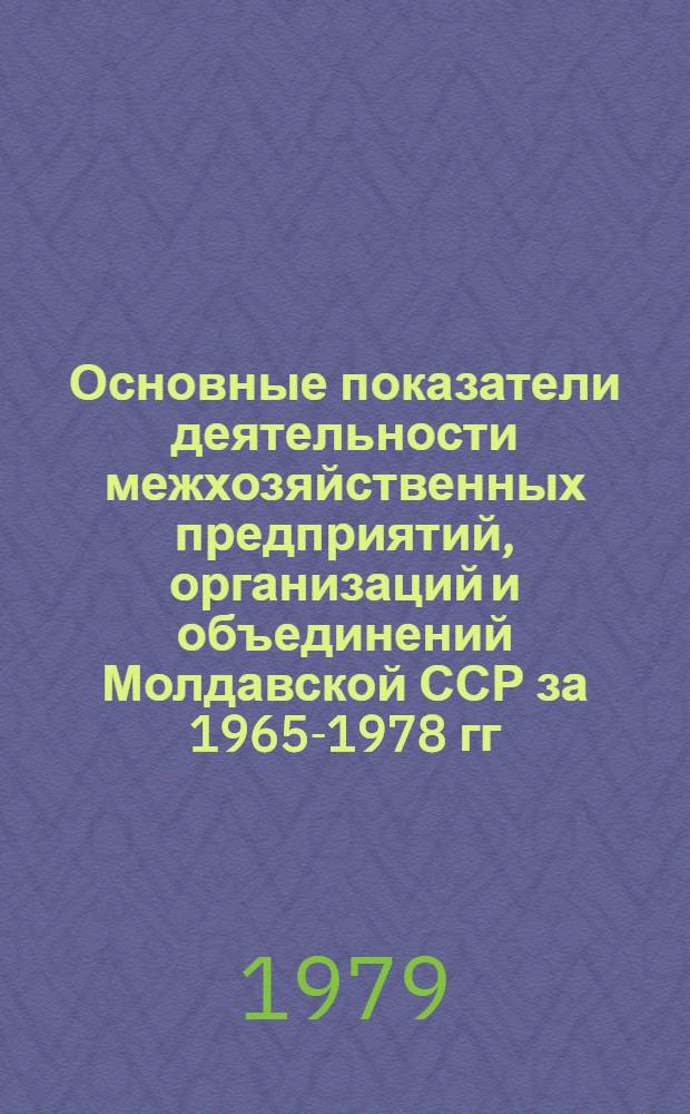 Основные показатели деятельности межхозяйственных предприятий, организаций и объединений Молдавской ССР за 1965-1978 гг. : Стат. сб
