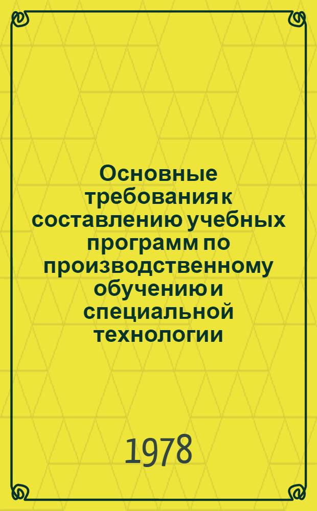 Основные требования к составлению учебных программ по производственному обучению и специальной технологии (специальным предметам) для профессионально-технических учебных заведений : Утв. коллегией Гос. ком. Совета Министров СССР по проф.-техн. образованию 27 февр. 1978 г
