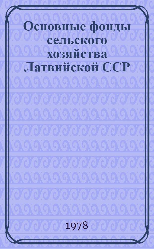 Основные фонды сельского хозяйства Латвийской ССР : Конец 1965-1977 гг. : Стат. сб.