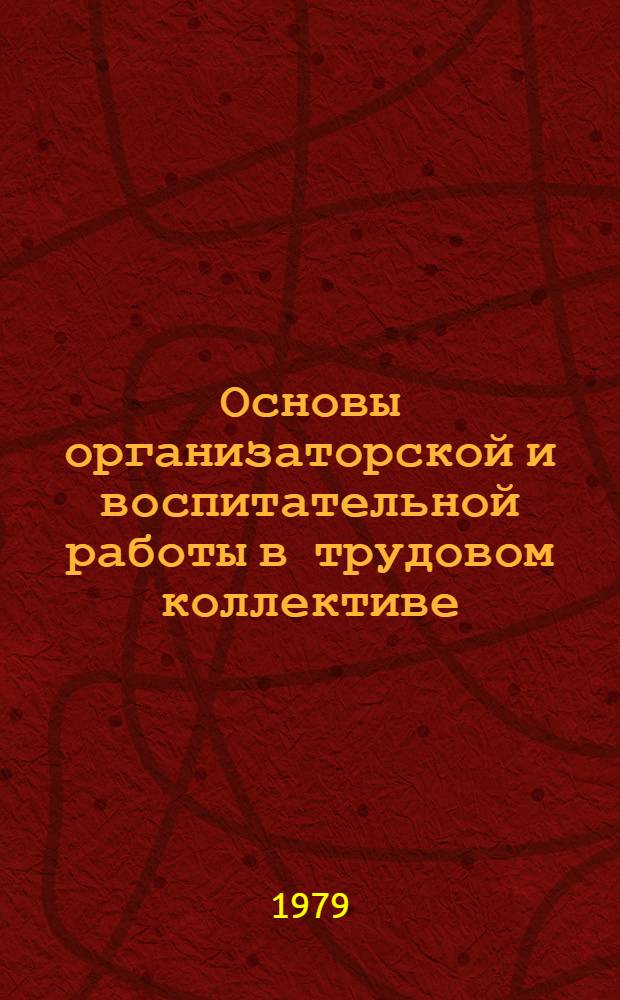 Основы организаторской и воспитательной работы в трудовом коллективе : Метод. разраб. Ч. 2 : Организаторская и воспитательная работа в трудовом коллективе