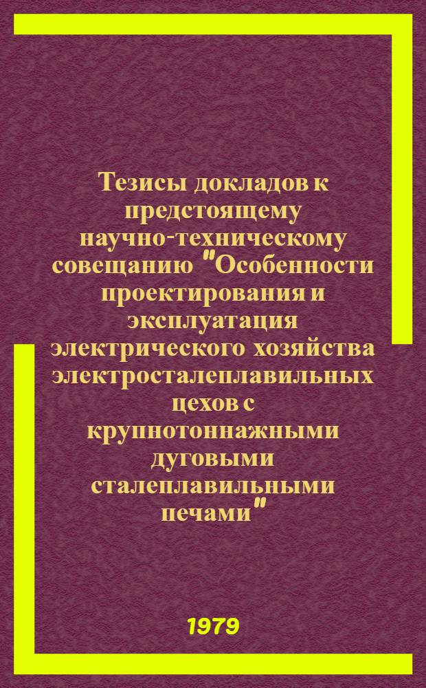Тезисы докладов к предстоящему научно-техническому совещанию "Особенности проектирования и эксплуатация электрического хозяйства электросталеплавильных цехов с крупнотоннажными дуговыми сталеплавильными печами", (декабрь 1979 г.)