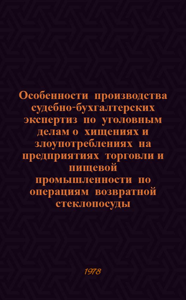 Особенности производства судебно-бухгалтерских экспертиз по уголовным делам о хищениях и злоупотреблениях на предприятиях торговли и пищевой промышленности по операциям возвратной стеклопосуды : (Метод. рекомендации)
