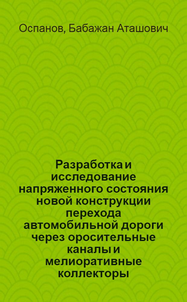 Разработка и исследование напряженного состояния новой конструкции перехода автомобильной дороги через оросительные каналы и мелиоративные коллекторы : (Применит. к условиям УзССР и других р-нов искусств. орошения) : Автореф. дис. на соиск. учен. степ. канд. техн. наук : (05.23.15)