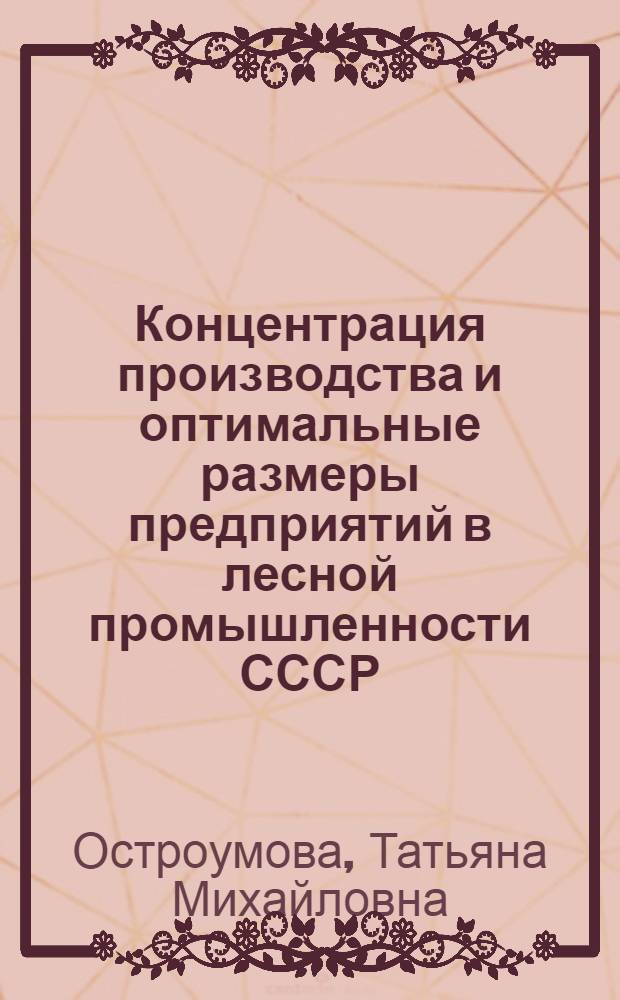 Концентрация производства и оптимальные размеры предприятий в лесной промышленности СССР : Автореф. дис. на соиск. учен. степ. канд. экон. наук : (08.00.05)