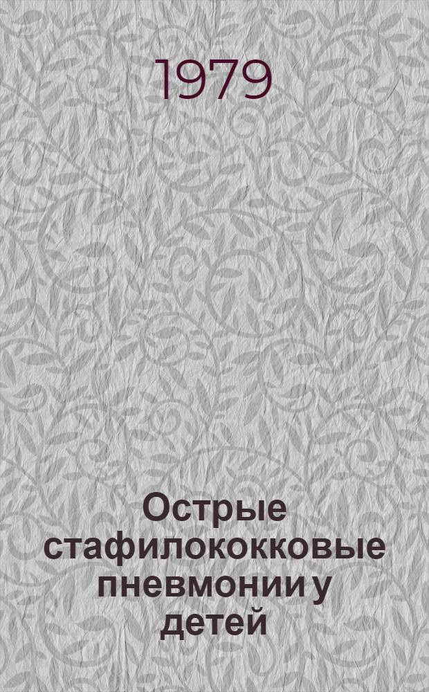 Острые стафилококковые пневмонии у детей : (Клиника, диагностика, лечение и диспансер. наблюдение) : Метод. рекомендации для врачей-педиатров
