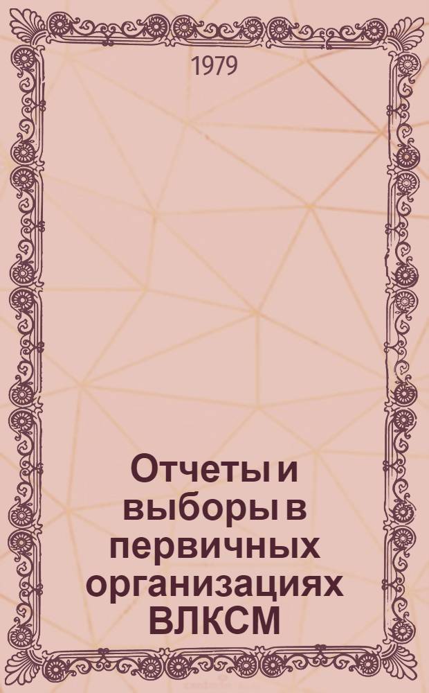 Отчеты и выборы в первичных организациях ВЛКСМ : Метод. указания Отд. комс. орг., Каб. комс. работы в помощь райкомам, горкомам ВЛКСМ и активу первич. комс. орг