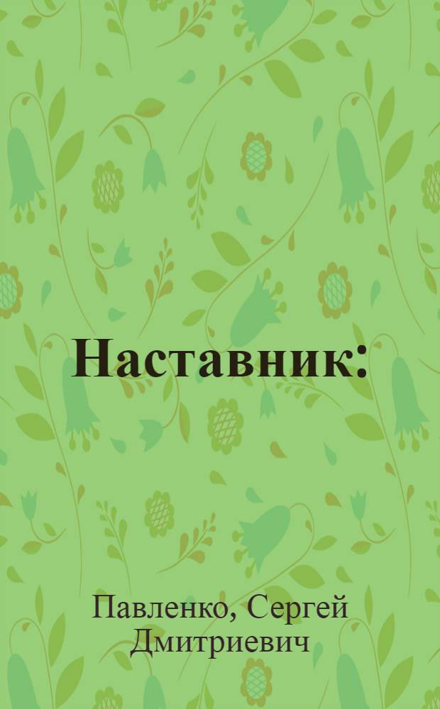 Наставник : (Опыт работы Карпунина И.Т., бригадира совхоза "Пугачевский" Урал. обл., лауреата Гос. премии КазССР 1977 г.)