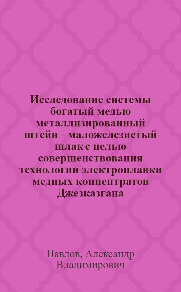 Исследование системы богатый медью металлизированный штейн - маложелезистый шлак с целью совершенствования технологии электроплавки медных концентратов Джезказгана : Автореф. дис. на соиск. учен. степ. к. т. н