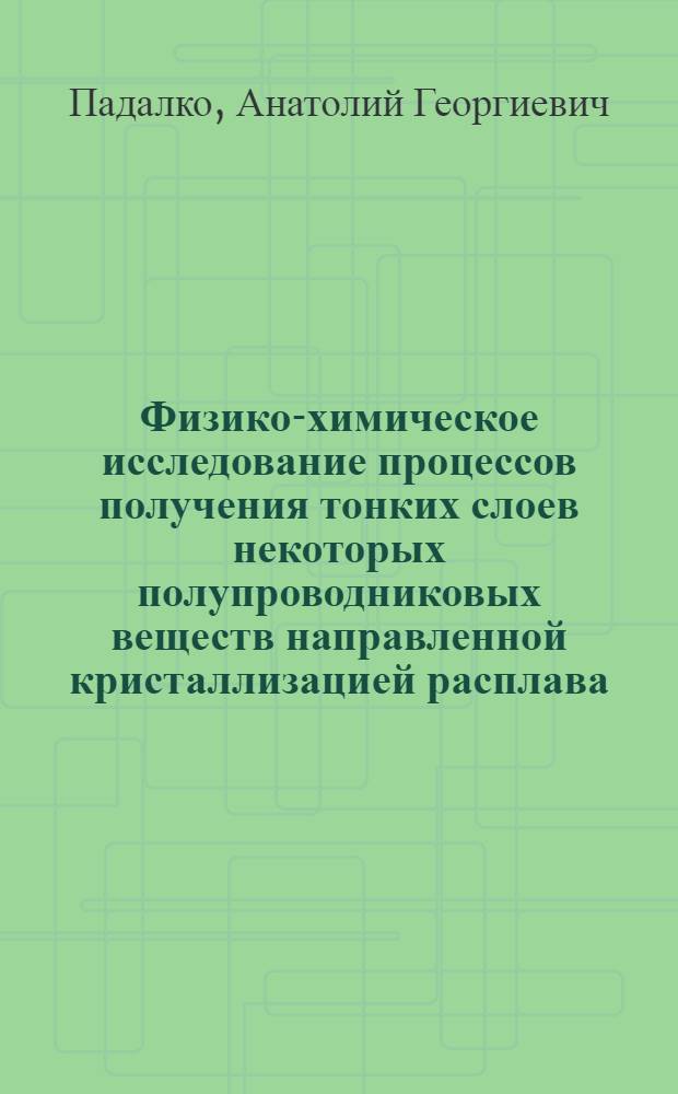 Физико-химическое исследование процессов получения тонких слоев некоторых полупроводниковых веществ направленной кристаллизацией расплава : Автореф. дис. на соиск. учен. степ. к. х. н