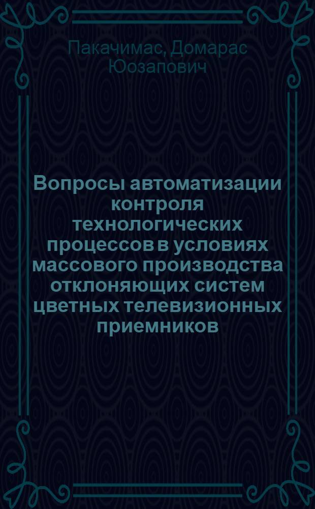 Вопросы автоматизации контроля технологических процессов в условиях массового производства отклоняющих систем цветных телевизионных приемников : Автореф. дис. на соиск. учен. степ. к. т. н