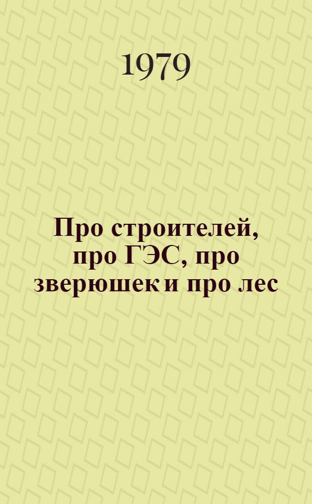 Про строителей, про ГЭС, про зверюшек и про лес : Поэма-сказка : Для дошкол. возраста