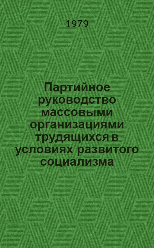 Партийное руководство массовыми организациями трудящихся в условиях развитого социализма : Науч. тр. аспирантов и преподавателей