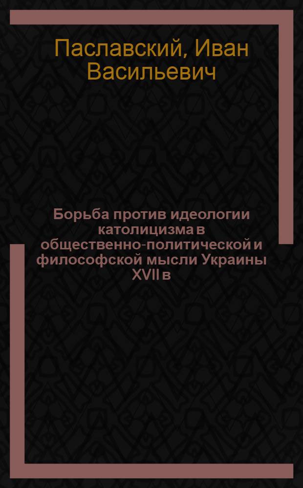 Борьба против идеологии католицизма в общественно-политической и философской мысли Украины XVII в. : Автореф. дис. на соиск. учен. степ. канд. филос. наук : (09.00.03)