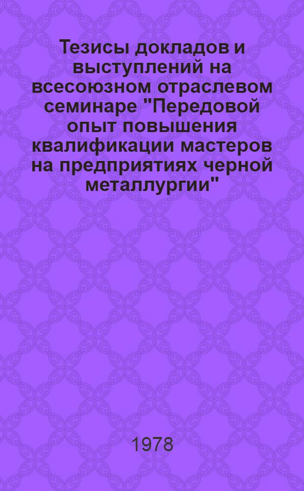 Тезисы докладов и выступлений на всесоюзном отраслевом семинаре "Передовой опыт повышения квалификации мастеров на предприятиях черной металлургии" (Москва, февраль 1978 г.)
